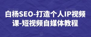 白杨SEO-打造个人IP视频课-短视频自媒体教程-6688资源库