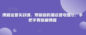携程运营实战课，帮助你的酒店营收增长，手把手教你做携程-6688资源库