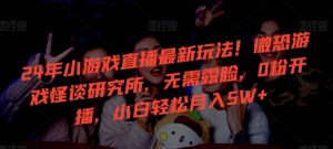 24年小游戏直播最新玩法！微恐游戏怪谈研究所，无需露脸，0粉开播，小白轻松月入5W+【揭秘】-6688资源库