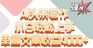 单片文章收益4000+！AI头条写作，小白轻松上手【揭秘】-6688资源库