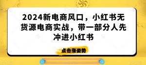 2024新电商风口，小红书无货源电商实战，带一部分人先冲进小红书-6688资源库