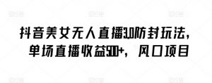 抖音美女无人直播3.0防封玩法,单场直播收益500+,风口项目【揭秘】-6688资源库