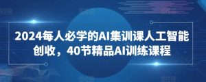 2024每人必学的AI集训课人工智能创收，40节精品AI训练课程-6688资源库