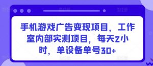 手机游戏广告变现项目，工作室内部实测项目，每天2小时，单设备单号30+【揭秘】-6688资源库