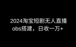 2024最新淘宝短剧无人直播，obs多窗口搭建，日收6000+【揭秘】-6688资源库