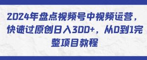 2024年盘点视频号中视频运营，快速过原创日入300+，从0到1完整项目教程-6688资源库