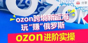 ozon跨境新蓝海玩“赚”俄罗斯,ozon进阶实操训练营-6688资源库