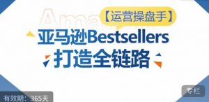 运营操盘手！亚马逊Bestsellers打造全链路，选品、Listing、广告投放全链路进阶优化-6688资源库