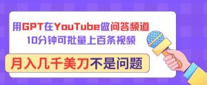 用GPT在YouTube做问答频道，10分钟可批量上百条视频，月入几千美刀不是问题【揭秘】-6688资源库