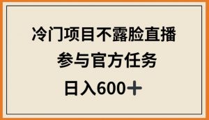 冷门项目不露脸直播,参与官方任务,日入600+【揭秘】-6688资源库
