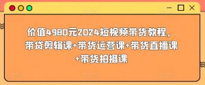 价值4980元2024短视频带货教程，带贷剪辑课+带货运营课+带货直播课+带货拍摄课-6688资源库