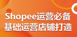 Shopee运营必备基础运营店铺打造，多层次的教你从0-1运营店铺-6688资源库