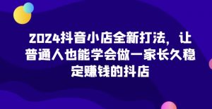 2024抖音小店全新打法，让普通人也能学会做一家长久稳定赚钱的抖店-6688资源库
