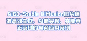 AIGC-Stable Diffusion图片精准高效生成，AI能实现，并能真正落地的电商应用案例-6688资源库