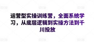 运营型实操训练营，全面系统学习，从底层逻辑到实操方法到千川投放-6688资源库