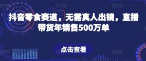 抖音零食赛道,无需真人出镜,直播带货年销售500万单【揭秘】-6688资源库