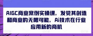 AIGC商业案例实操课，发觉其创造和商业的无限可能，Ai技术在行业应用新的商机-6688资源库
