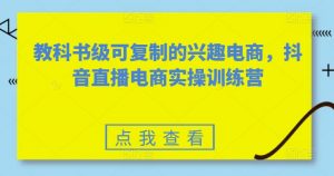 教科书级可复制的兴趣电商，抖音直播电商实操训练营-6688资源库