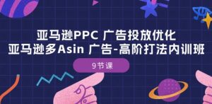亚马逊PPC 广告投放优化：亚马逊多Asin 广告-高阶打法内训班-9节课-6688资源库