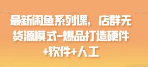 最新闲鱼系列课，店群无货源模式-爆品打造硬件+软件+人工-6688资源库