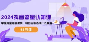 2024抖音流量认知课：掌握流量底层逻辑，明白应该选择什么赛道 (43节课)-6688资源库