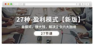 27种盈利模式【新版】会模式，赚大钱，解决企业六大困境 (27节课)-6688资源库