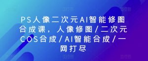 PS人像二次元AI智能修图合成课，人像修图/二次元COS合成/AI智能合成/一网打尽-6688资源库
