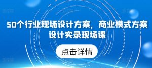 50个行业现场设计方案，​商业模式方案设计实录现场课-6688资源库