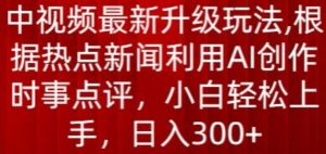 中视频最新升级玩法，根据热点新闻利用AI创作时事点评，日入300+【揭秘】-6688资源库