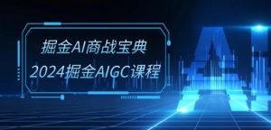 掘金AI商战宝典-系统班：2024掘金AIGC课程(30节视频课)-6688资源库