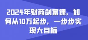 2024年财商创富课，如何从10w起步，一步步实现大目标-6688资源库