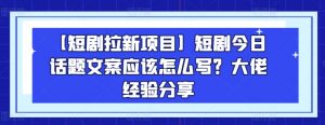 【短剧拉新项目】短剧今日话题文案应该怎么写？大佬经验分享-6688资源库