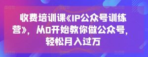 收费培训课《IP公众号训练营》，从0开始教你做公众号，轻松月入过万-6688资源库