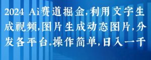 2024 Ai赛道掘金，利用文字生成视频，图片生成动态图片，分发各平台，操作简单，日入1k【揭秘】-6688资源库