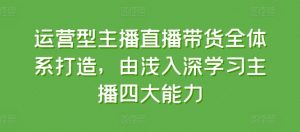 运营型主播直播带货全体系打造，由浅入深学习主播四大能力-6688资源库