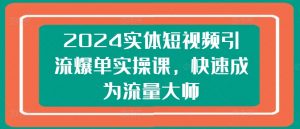 2024实体短视频引流爆单实操课,快速成为流量大师-6688资源库