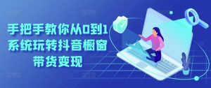 手把手教你从0到1系统玩转抖音橱窗带货变现-6688资源库