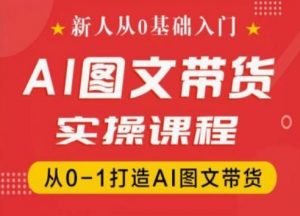 新人从0基础入门，抖音AI图文带货实操课程，从0-1打造AI图文带货-6688资源库