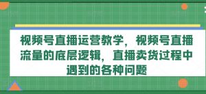 视频号直播运营教学，视频号直播流量的底层逻辑，直播卖货过程中遇到的各种问题-6688资源库