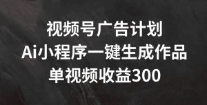 视频号广告计划，AI小程序一键生成作品， 单视频收益300+【揭秘】-6688资源库