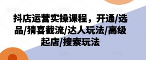 抖店运营实操课程，开通/选品/猜喜截流/达人玩法/高级起店/搜索玩法-6688资源库