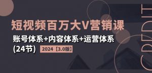 2024短视频百万大V营销课【3.0版】账号体系+内容体系+运营体系(24节)-6688资源库