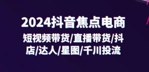2024抖音焦点电商:短视频带货/直播带货/抖店/达人/星图/千川投流/32节课-6688资源库