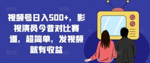 视频号日入500+，影视演员今昔对比赛道，超简单，发视频就有收益【揭秘】-6688资源库