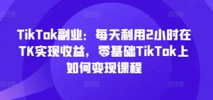 TikTok副业：每天利用2小时在TK实现收益，零基础TikTok上如何变现课程-6688资源库