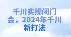 千川实操闭门会，2024年千川新打法-6688资源库