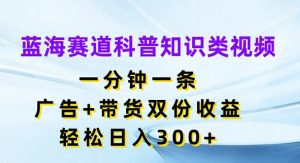 蓝海赛道科普知识类视频，一分钟一条，广告+带货双份收益，轻松日入300+【揭秘】-6688资源库