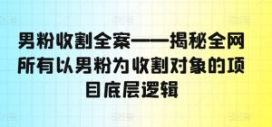 男粉收割全案——揭秘全网所有以男粉为收割对象的项目底层逻辑-6688资源库