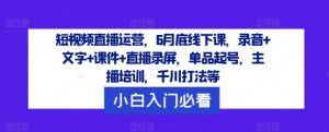 短视频直播运营，6月底线下课，录音+文字+课件+直播录屏，单品起号，主播培训，千川打法等-6688资源库
