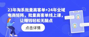 23年淘系批量高客单+24年全域电商矩阵，批量高客单线上课，让赚钱轻松无脑点-6688资源库